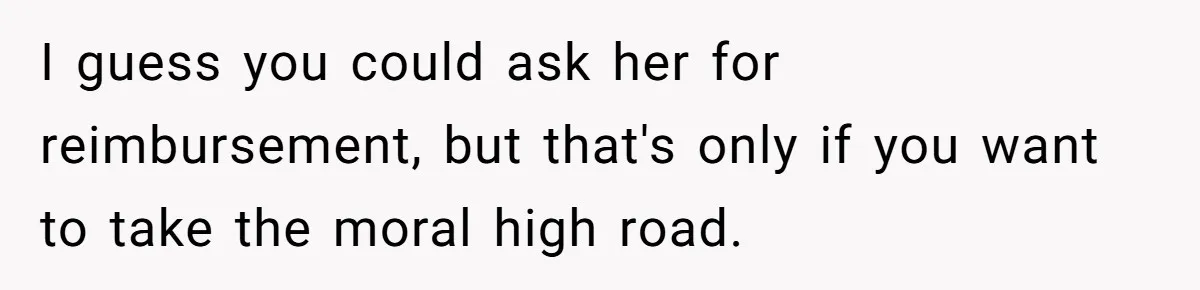 I guess you could ask her for reimbursement, but that's only if you want to take the moral high road.