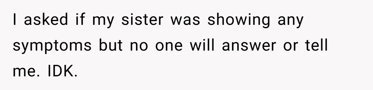I asked if my sister was showing any symptoms but no one will answer or tell me. IDK.