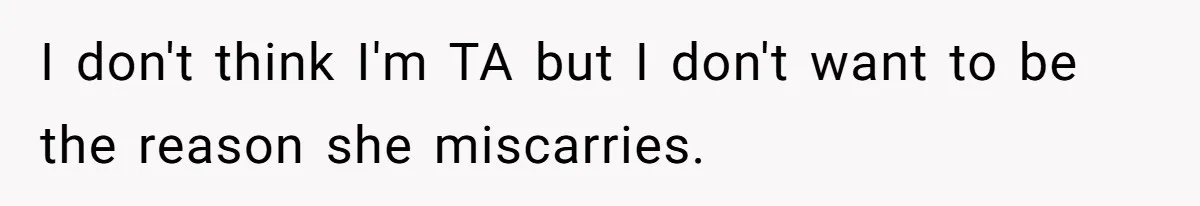 I don't think I'm TA but I don't want to be the reason she miscarries.