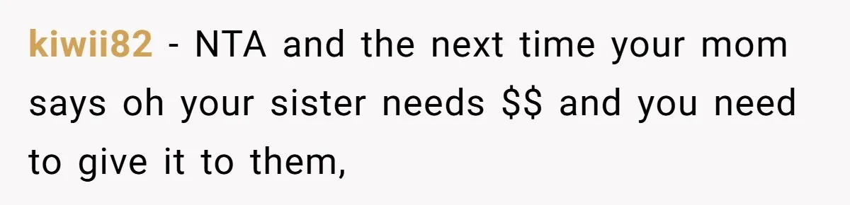 kiwii82 − NTA and the next time your mom says oh your sister needs $$ and you need to give it to them,