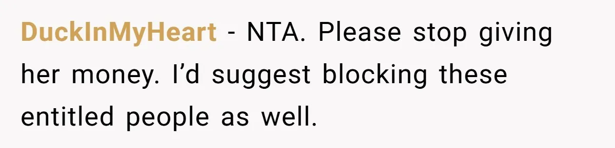 DuckInMyHeart − NTA. Please stop giving her money. I’d suggest blocking these entitled people as well.