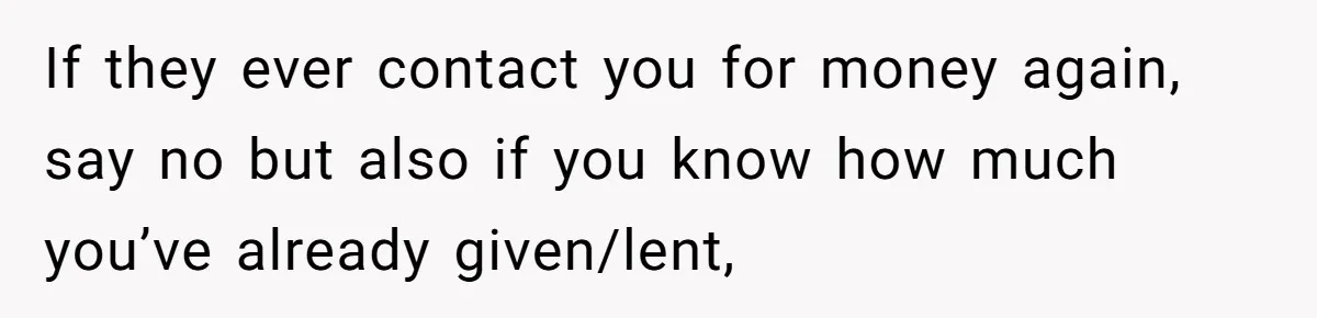 If they ever contact you for money again, say no but also if you know how much you’ve already given/lent,