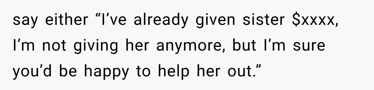 say either “I’ve already given sister $xxxx, I’m not giving her anymore, but I’m sure you’d be happy to help her out.”