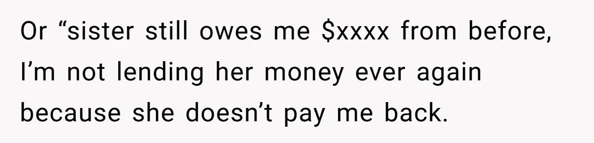 Or “sister still owes me $xxxx from before, I’m not lending her money ever again because she doesn’t pay me back.