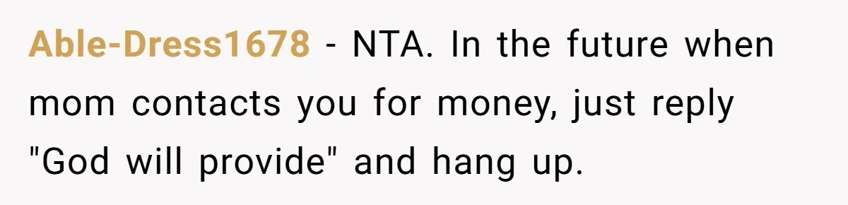 Able-Dress1678 − NTA. In the future when mom contacts you for money, just reply "God will provide" and hang up.