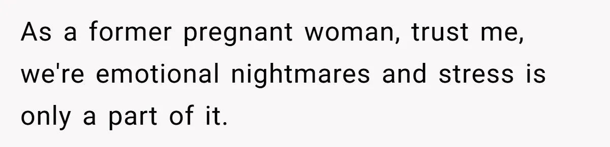 As a former pregnant woman, trust me, we're emotional nightmares and stress is only a part of it.
