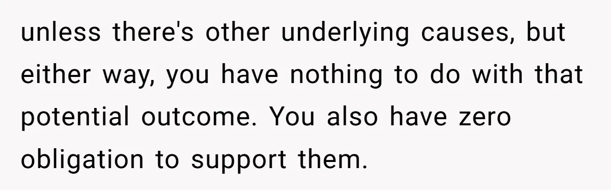 unless there's other underlying causes, but either way, you have nothing to do with that potential outcome. You also have zero obligation to support them.