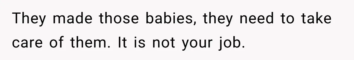 They made those babies, they need to take care of them. It is not your job.