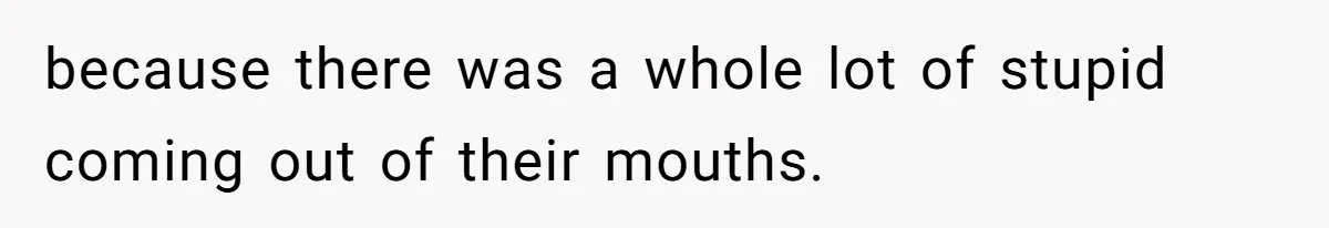 because there was a whole lot of stupid coming out of their mouths.