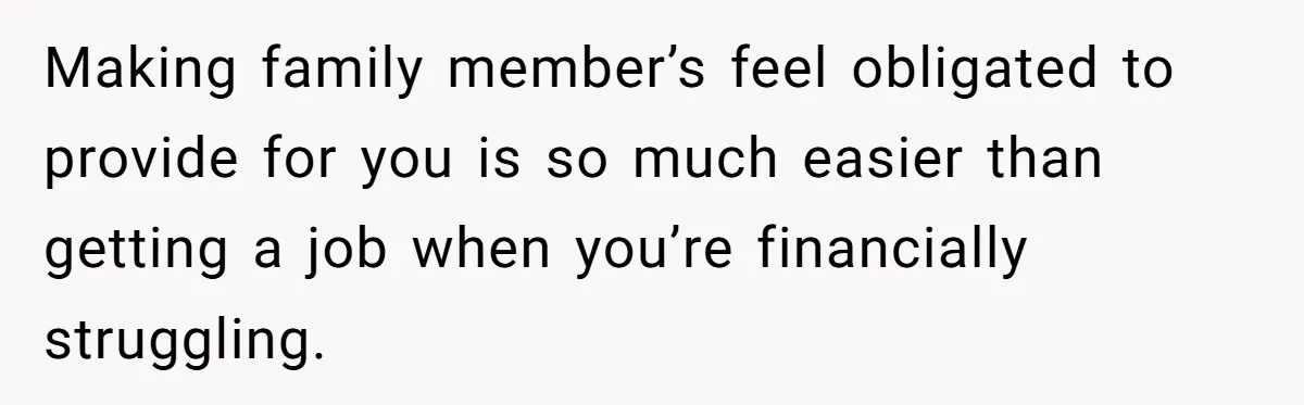 Making family member’s feel obligated to provide for you is so much easier than getting a job when you’re financially struggling.