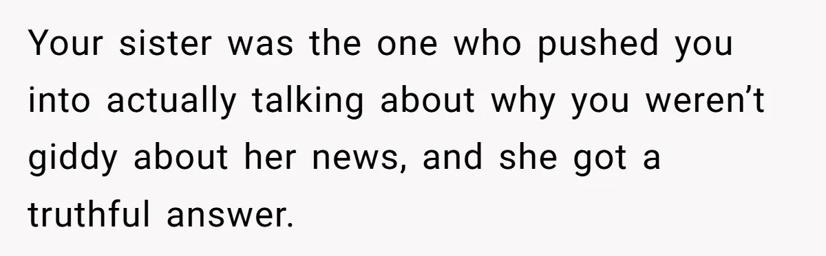 Your sister was the one who pushed you into actually talking about why you weren’t giddy about her news, and she got a truthful answer.