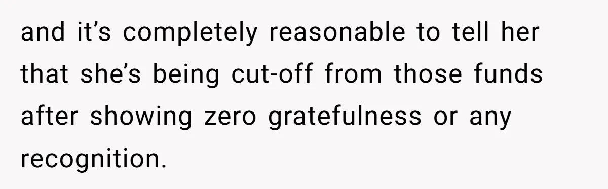 and it’s completely reasonable to tell her that she’s being cut-off from those funds after showing zero gratefulness or any recognition.