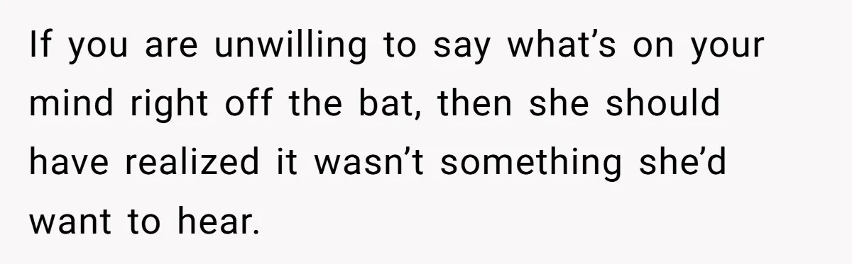 If you are unwilling to say what’s on your mind right off the bat, then she should have realized it wasn’t something she’d want to hear.