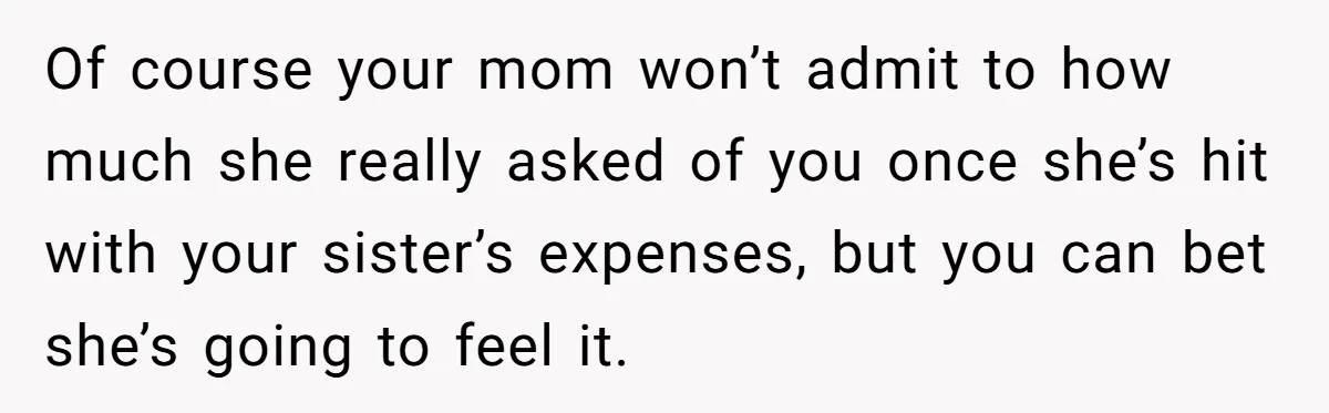 Of course your mom won’t admit to how much she really asked of you once she’s hit with your sister’s expenses, but you can bet she’s going to feel it.