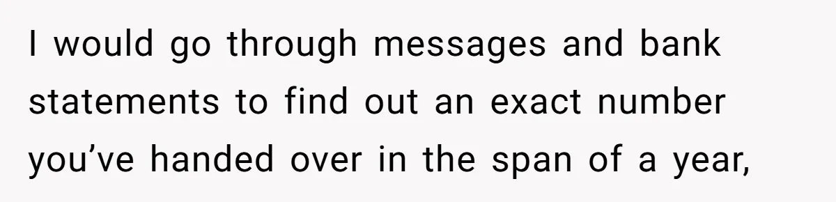 I would go through messages and bank statements to find out an exact number you’ve handed over in the span of a year,
