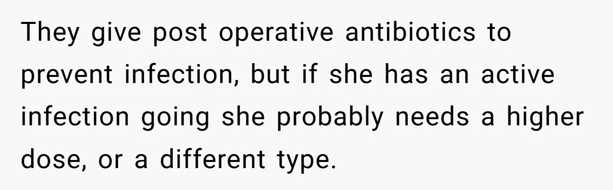 They give post operative antibiotics to prevent infection, but if she has an active infection going she probably needs a higher dose, or a different type.
