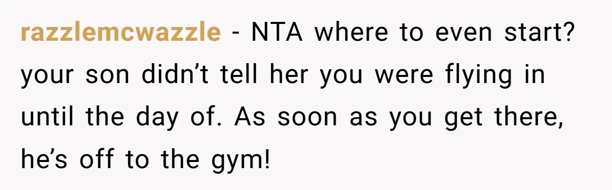 razzlemcwazzle − NTA where to even start? your son didn’t tell her you were flying in until the day of. As soon as you get there, he’s off to the...