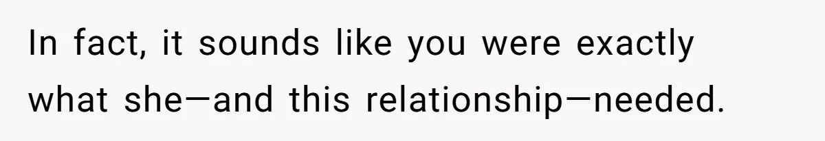 In fact, it sounds like you were exactly what she—and this relationship—needed.