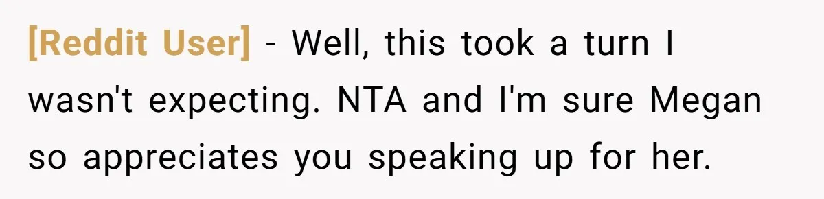 [Reddit User] − Well, this took a turn I wasn't expecting. NTA and I'm sure Megan so appreciates you speaking up for her.