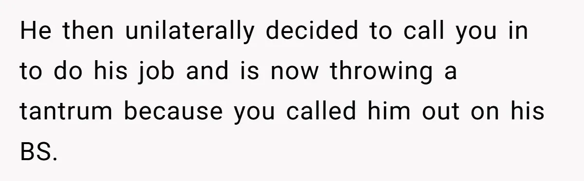 He then unilaterally decided to call you in to do his job and is now throwing a tantrum because you called him out on his BS.