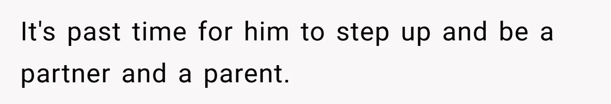 It's past time for him to step up and be a partner and a parent.
