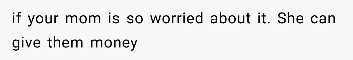 if your mom is so worried about it. She can give them money