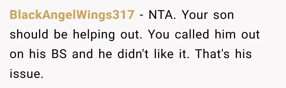 BlackAngelWings317 − NTA. Your son should be helping out. You called him out on his BS and he didn't like it. That's his issue.