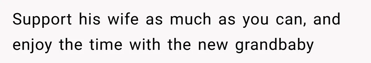Support his wife as much as you can, and enjoy the time with the new grandbaby