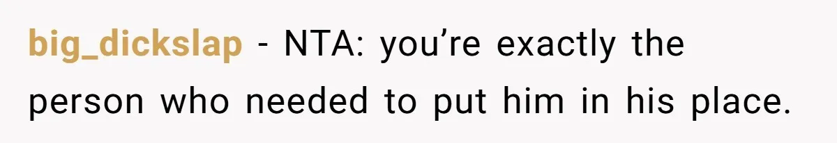 big_dickslap − NTA: you’re exactly the person who needed to put him in his place.