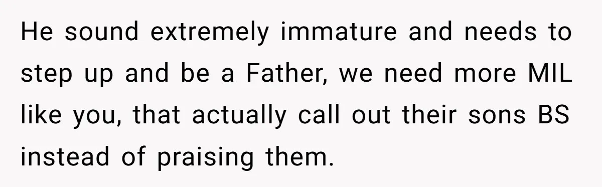 He sound extremely immature and needs to step up and be a Father, we need more MIL like you, that actually call out their sons BS instead of praising them.