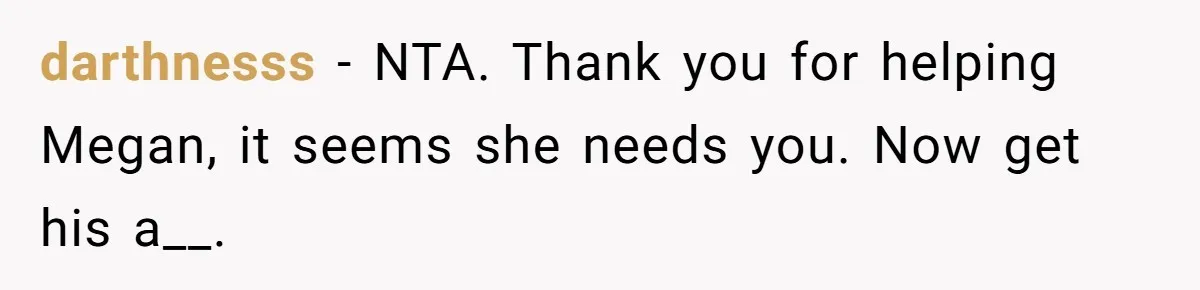 darthnesss − NTA. Thank you for helping Megan, it seems she needs you. Now get his a__.