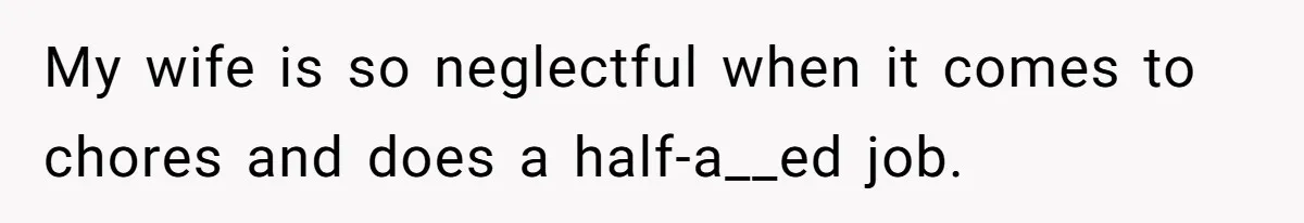 My wife is so neglectful when it comes to chores and does a half-a__ed job.