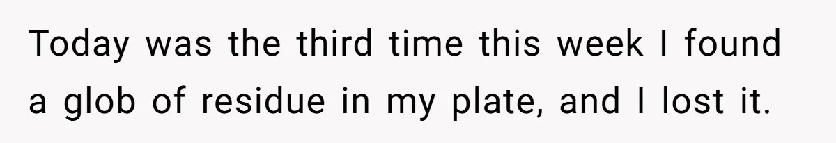 Today was the third time this week I found a glob of residue in my plate, and I lost it.