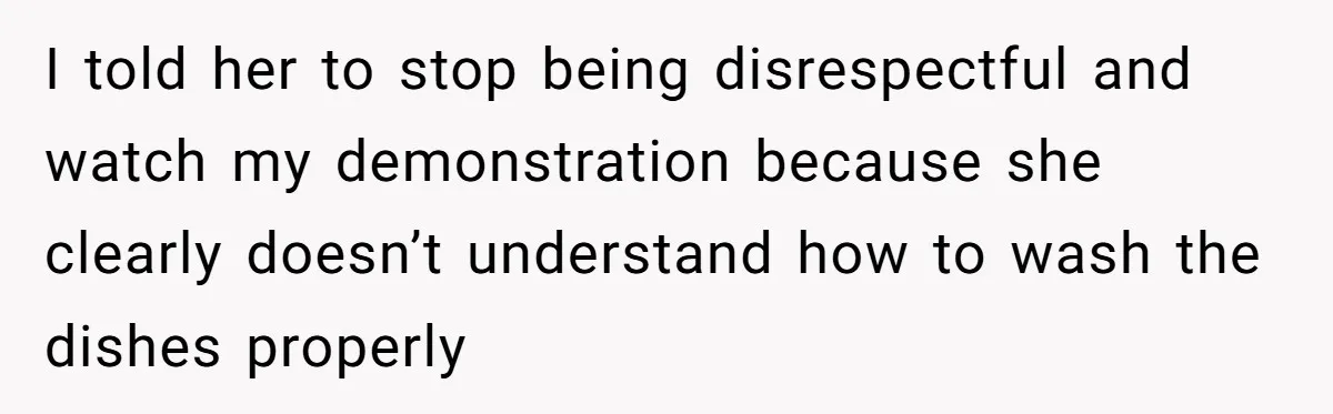 I told her to stop being disrespectful and watch my demonstration because she clearly doesn’t understand how to wash the dishes properly