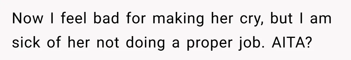 Now I feel bad for making her cry, but I am sick of her not doing a proper job. AITA?