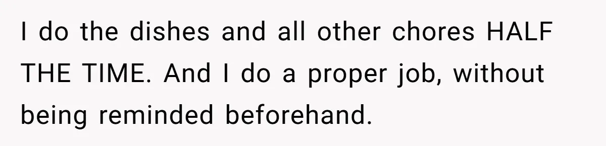 I do the dishes and all other chores HALF THE TIME. And I do a proper job, without being reminded beforehand.