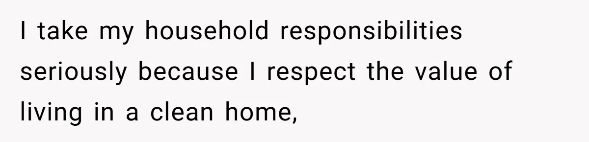 I take my household responsibilities seriously because I respect the value of living in a clean home,