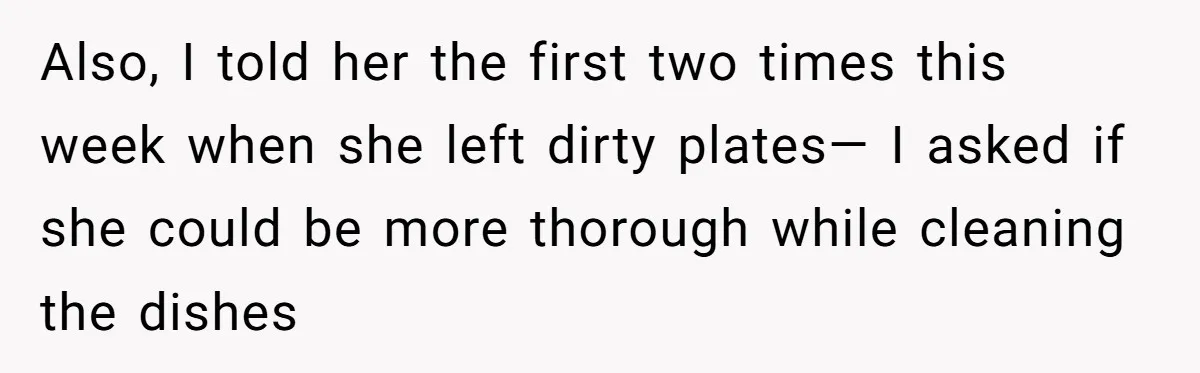 Also, I told her the first two times this week when she left dirty plates— I asked if she could be more thorough while cleaning the dishes