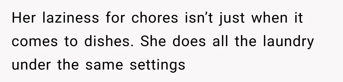 Her laziness for chores isn’t just when it comes to dishes. She does all the laundry under the same settings