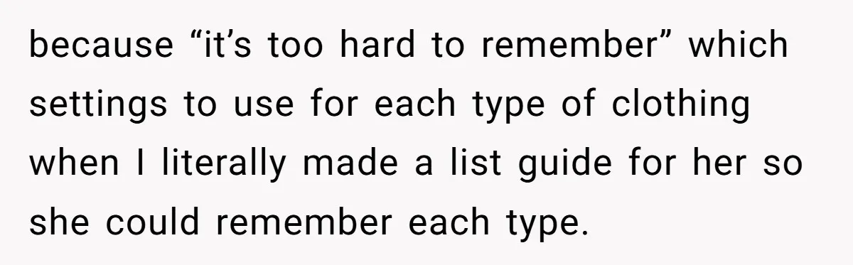 because “it’s too hard to remember” which settings to use for each type of clothing when I literally made a list guide for her so she could remember each type.
