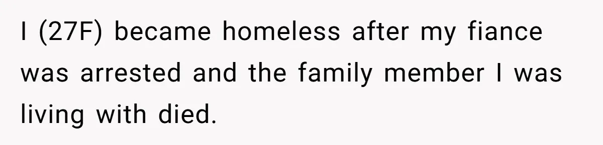 I (27F) became homeless after my fiance was arrested and the family member I was living with died.