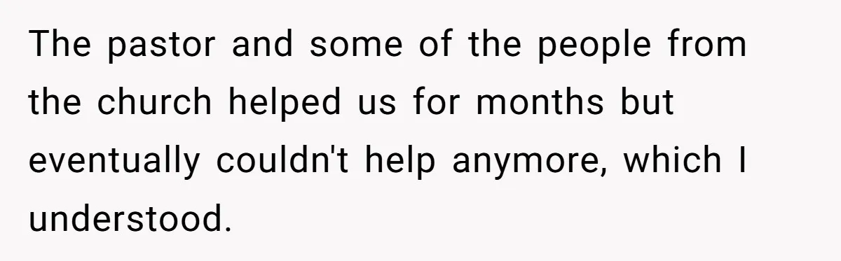 The pastor and some of the people from the church helped us for months but eventually couldn't help anymore, which I understood.
