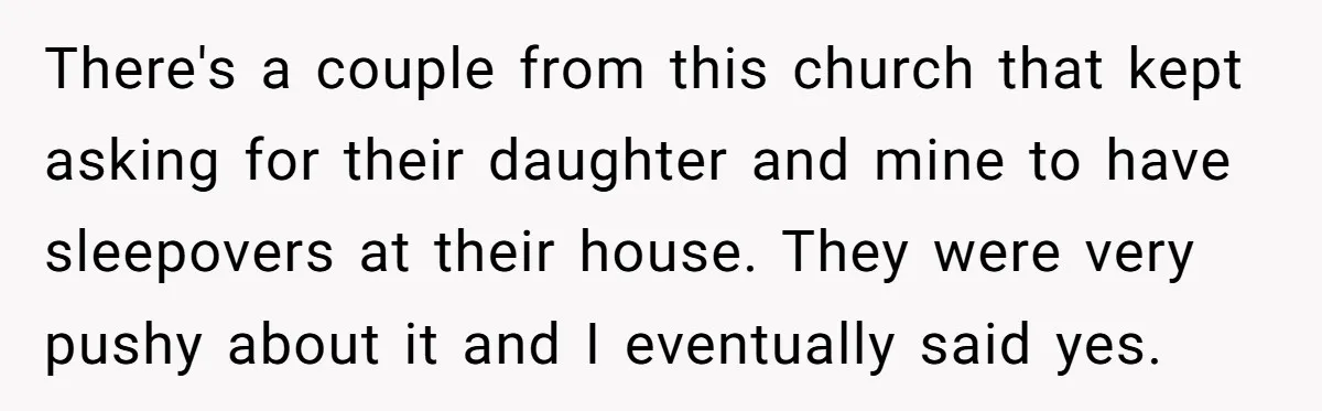 There's a couple from this church that kept asking for their daughter and mine to have sleepovers at their house. They were very pushy about it and I eventually said...