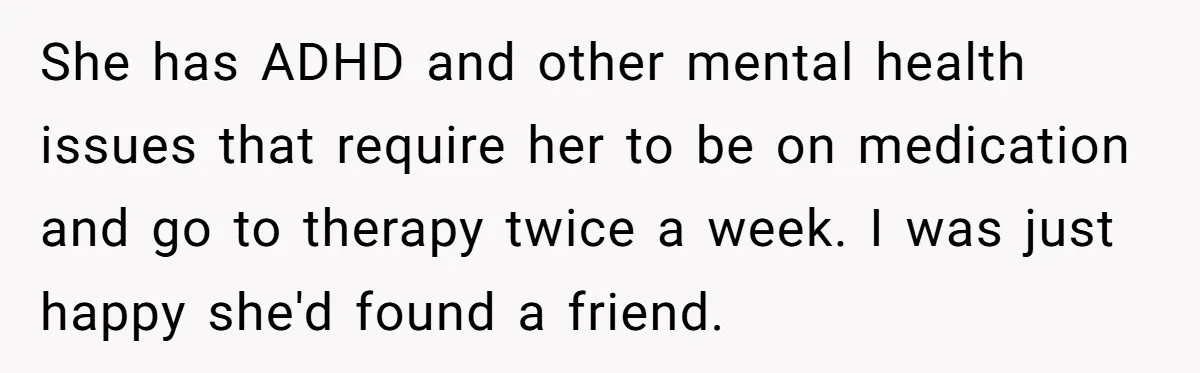 She has ADHD and other mental health issues that require her to be on medication and go to therapy twice a week. I was just happy she'd found a friend.