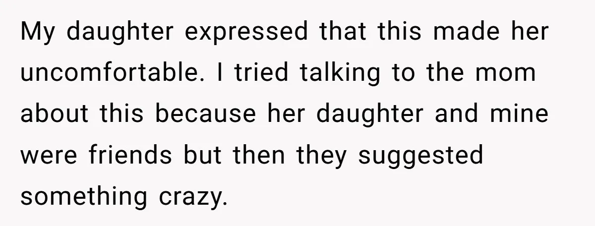 My daughter expressed that this made her uncomfortable. I tried talking to the mom about this because her daughter and mine were friends but then they suggested something crazy.
