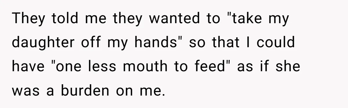 They told me they wanted to "take my daughter off my hands" so that I could have "one less mouth to feed" as if she was a burden on me.