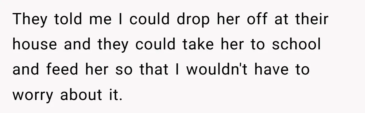 They told me I could drop her off at their house and they could take her to school and feed her so that I wouldn't have to worry about it.