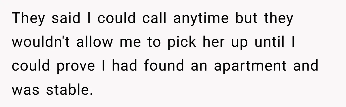 They said I could call anytime but they wouldn't allow me to pick her up until I could prove I had found an apartment and was stable.