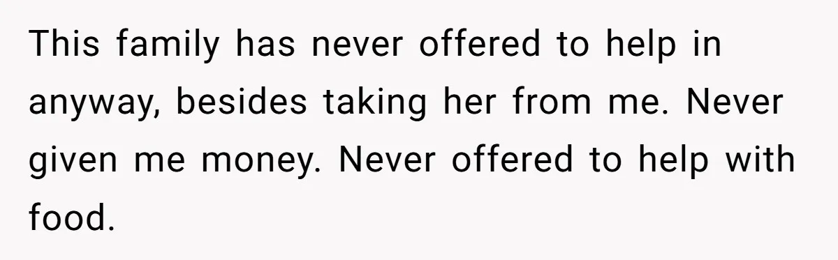 This family has never offered to help in anyway, besides taking her from me. Never given me money. Never offered to help with food.