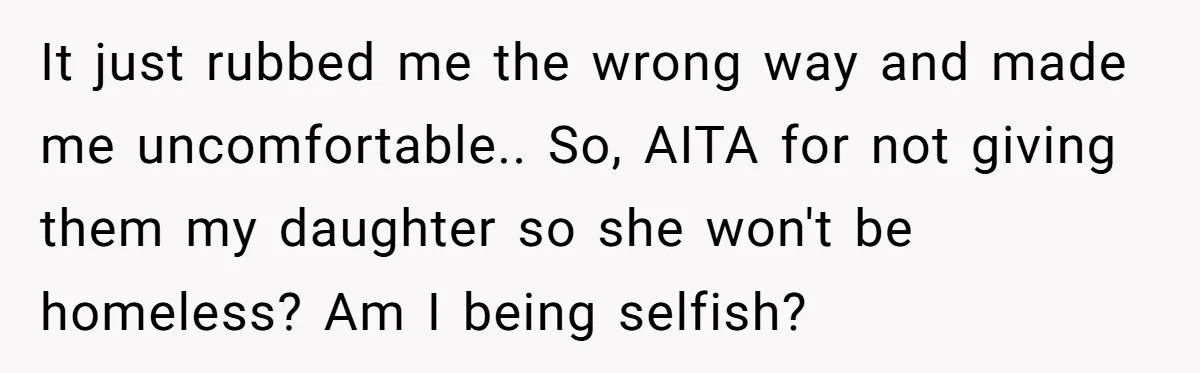 It just rubbed me the wrong way and made me uncomfortable.. So, AITA for not giving them my daughter so she won't be homeless? Am I being selfish?